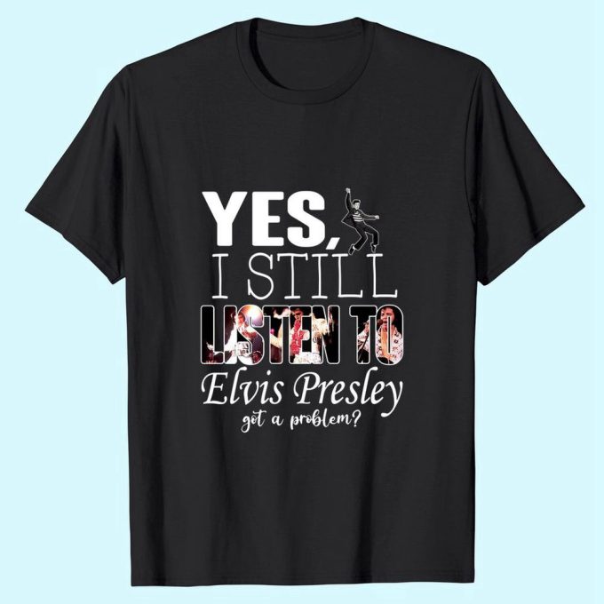 Yes, I Still Listen To Elvis Presley T-Shirt For Men And Women 3