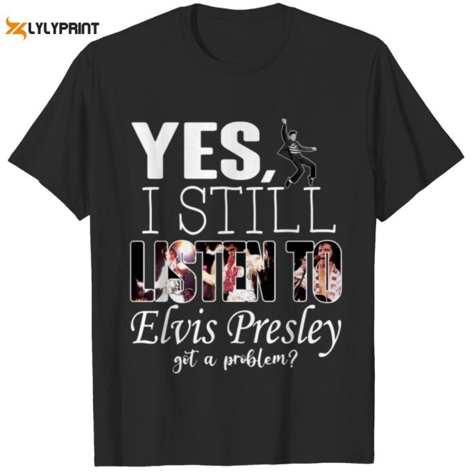 Yes, I Still Listen To Elvis Presley T-Shirt For Men And Women 1