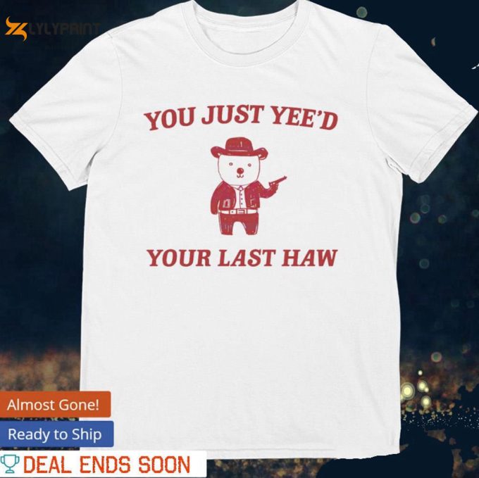 Bear You Just Yee’d Your Last Haw Shirt – Funny Unisex T-Shirt Sweatshirt Hoodie Meme Tee 1