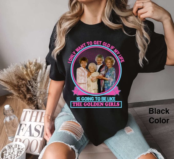 I Only Want To Get Old If My Life Is Going To Be Like The Golden Girls Comfort Colors T-Shirt, Golden Girls Shirt, Stay Golden Shirt 2024 2