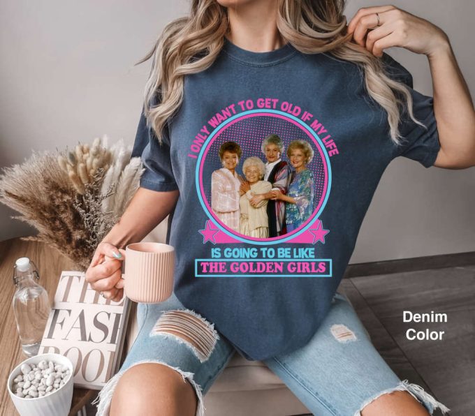 I Only Want To Get Old If My Life Is Going To Be Like The Golden Girls Comfort Colors T-Shirt, Golden Girls Shirt, Stay Golden Shirt 2024 4