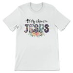 All My Hope Is In Jesus: Christian T-Shirt with Beautiful Flowers