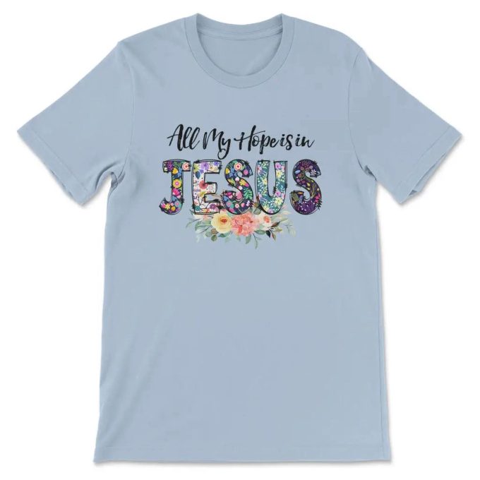 All My Hope Is In Jesus: Christian T-Shirt With Beautiful Flowers