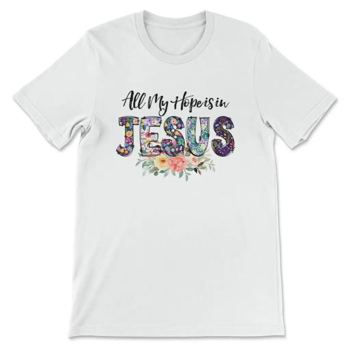 All My Hope Is In Jesus: Christian T-Shirt With Beautiful Flowers